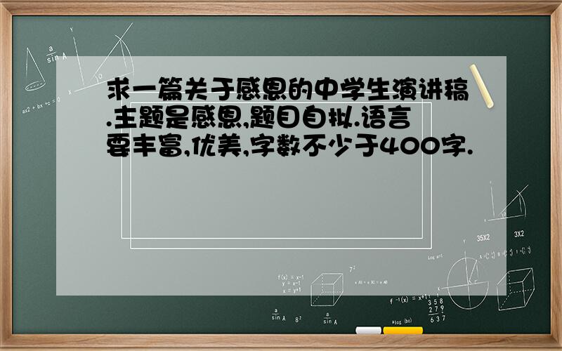 求一篇关于感恩的中学生演讲稿.主题是感恩,题目自拟.语言要丰富,优美,字数不少于400字.