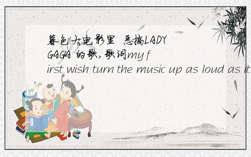 暮色大电影里 恶搞LADY GAGA 的歌,歌词my first wish turn the music up as loud as it gets my second..这是什么歌啊?求歌名!