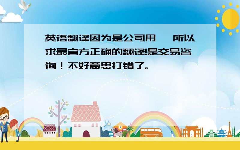 英语翻译因为是公司用 ,所以求最官方正确的翻译!是交易咨询！不好意思打错了。