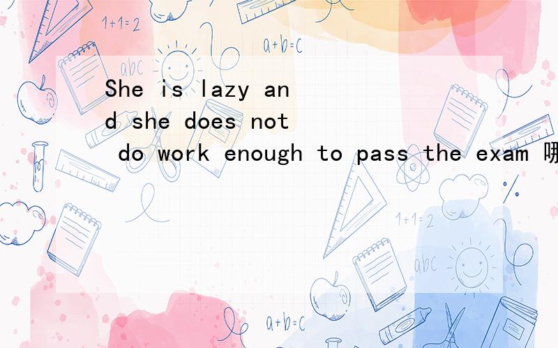 She is lazy and she does not do work enough to pass the exam 哪里错了