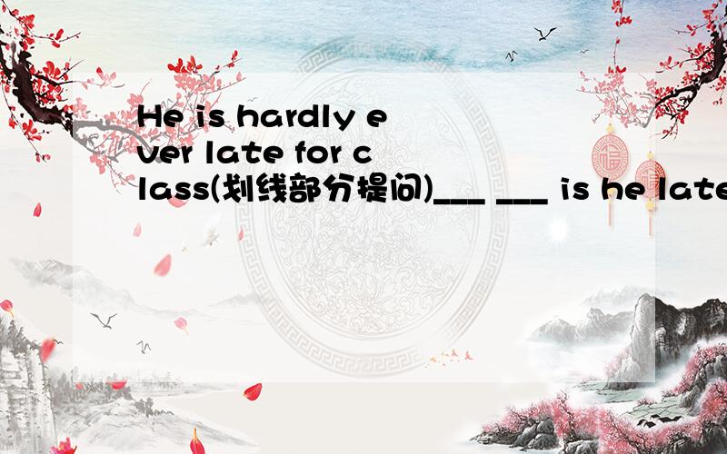 He is hardly ever late for class(划线部分提问)___ ___ is he late for class?