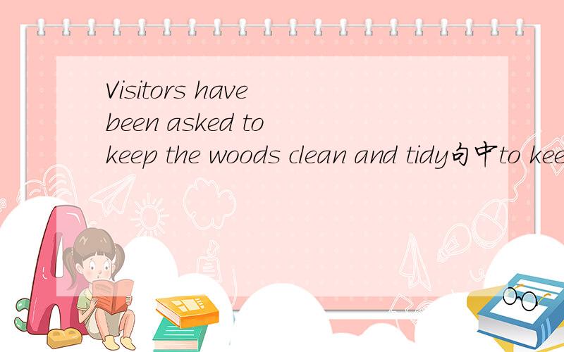 Visitors have been asked to keep the woods clean and tidy句中to keep the woods clean and tidy是主语补足语?还是不定式做ask的宾语?