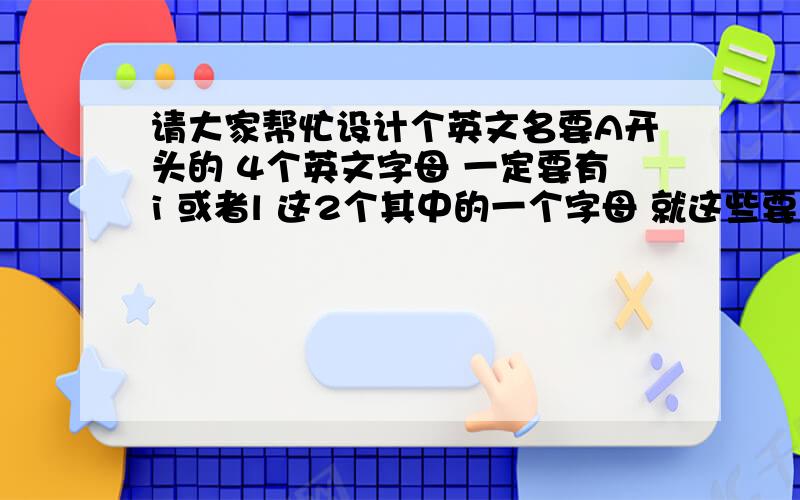 请大家帮忙设计个英文名要A开头的 4个英文字母 一定要有i 或者l 这2个其中的一个字母 就这些要求 或许有点 苛刻 .那就在苛刻点吧、、、、最好是很独特的 别太多人都叫这个 像TOM 这些 英