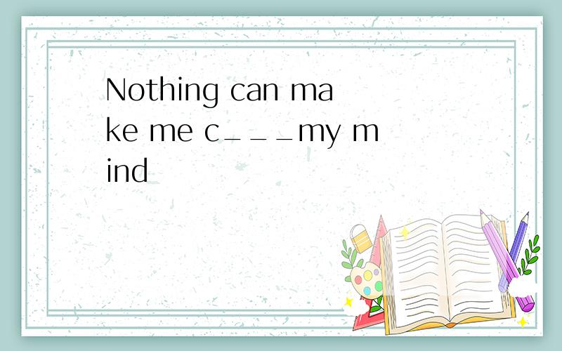 Nothing can make me c___my mind