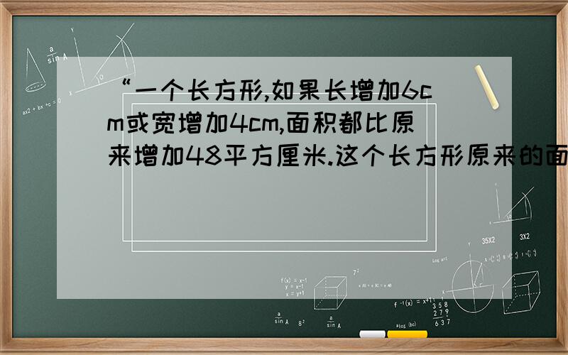 “一个长方形,如果长增加6cm或宽增加4cm,面积都比原来增加48平方厘米.这个长方形原来的面?”是思路啊!我知道你原来写的答案了!