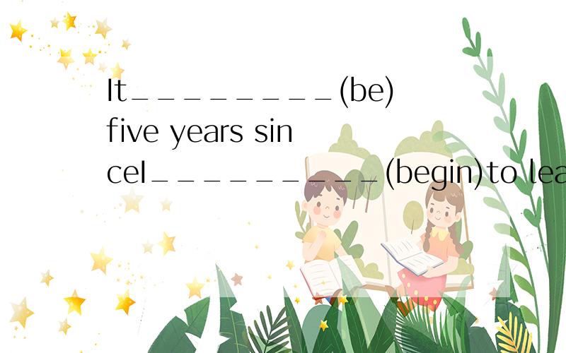 It________(be)five years sinceI_________(begin)to learn EnglishIt is said that the longbridge____________(build)in two months.They________(not find)the lost boy so far.Last year a lot of trees_______(cut)down.Can the magazine_____________(take)out of