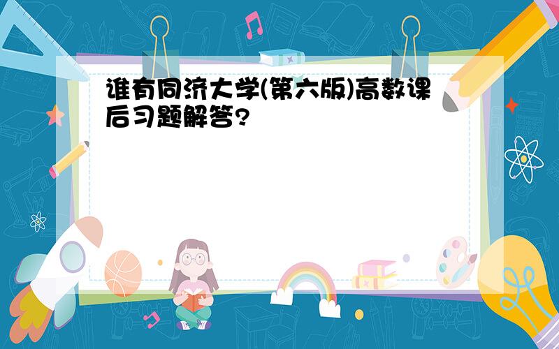 谁有同济大学(第六版)高数课后习题解答?