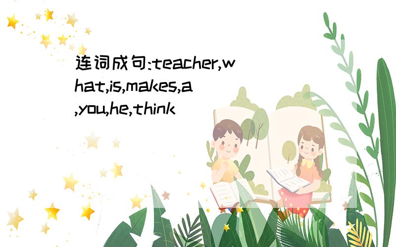 连词成句:teacher,what,is,makes,a,you,he,think