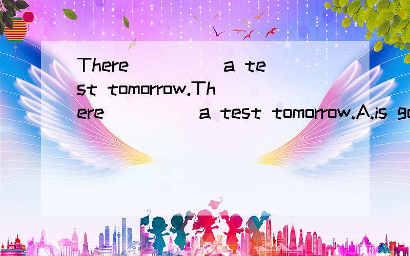 There_____a test tomorrow.There_____a test tomorrow.A.is going to haveB.will be