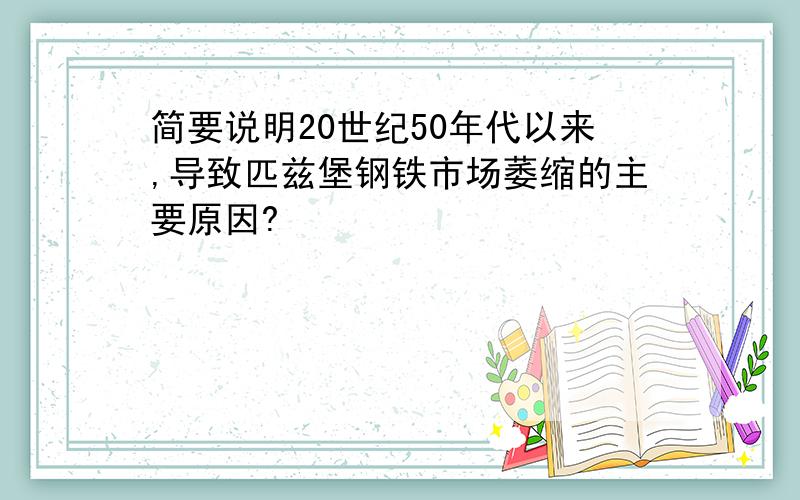 简要说明20世纪50年代以来,导致匹兹堡钢铁市场萎缩的主要原因?