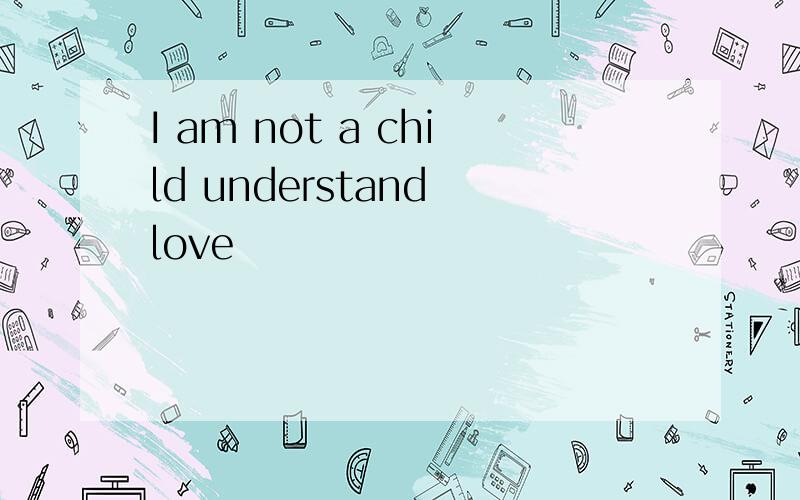 I am not a child understand love