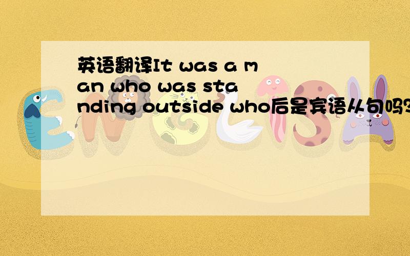 英语翻译It was a man who was standing outside who后是宾语从句吗？为什么It不翻译呢