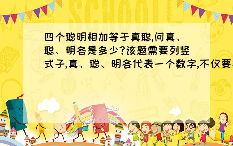 四个聪明相加等于真聪,问真、聪、明各是多少?该题需要列竖式子,真、聪、明各代表一个数字,不仅要答案,因为要讲给一年级的孩子,拜托步骤最好深入浅出,一目了然.