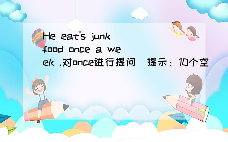 He eat's junk food once a week .对once进行提问（提示：10个空）