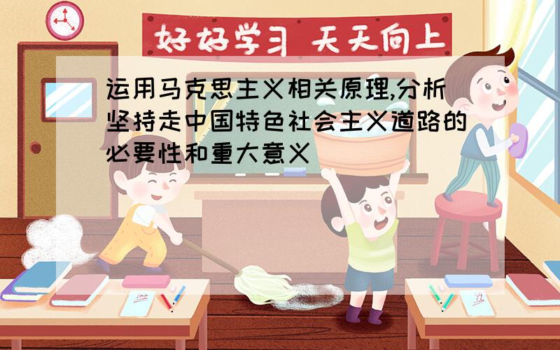 运用马克思主义相关原理,分析坚持走中国特色社会主义道路的必要性和重大意义