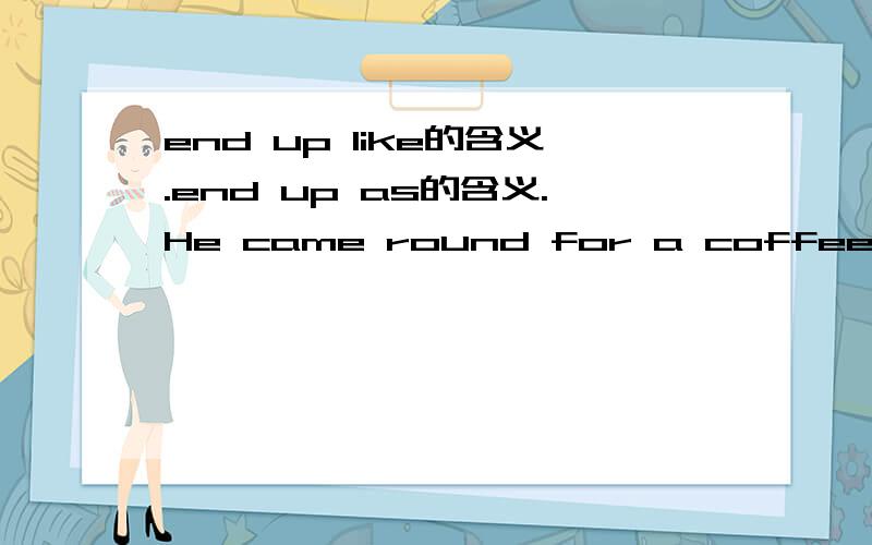 end up like的含义.end up as的含义.He came round for a coffee and we ended up in bed together.的翻译.I wondered where the pictures would end up after the auction.的翻译.Most slimmers end up putting weight back on.的翻译.Anyone who swims