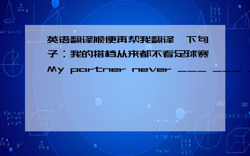 英语翻译顺便再帮我翻译一下句子：我的搭档从来都不看足球赛My partner never ___ ___ ___是不是填watches football matchs?