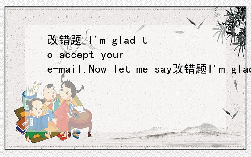 改错题 I'm glad to accept your e-mail.Now let me say改错题I'm glad to accept your e-mail.Now let me say you some table manners in China.If you dont know what to use chopsticks,just watch and follow other persons.If you go to a friend birthday p