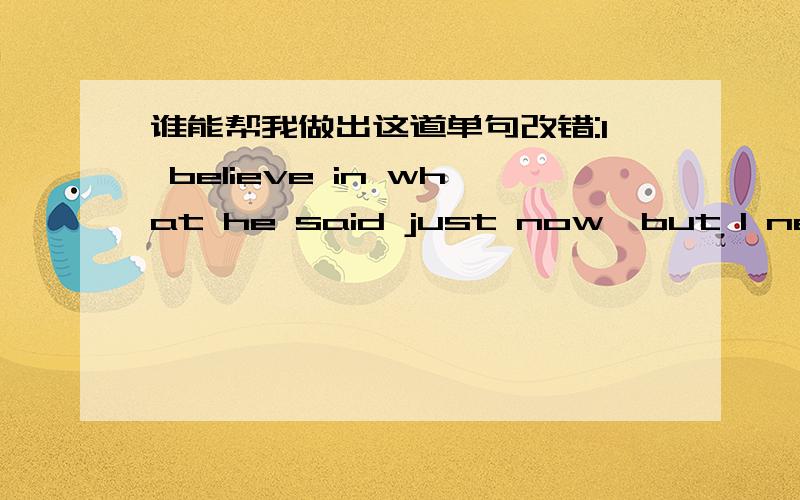 谁能帮我做出这道单句改错:I believe in what he said just now,but I never believe him.