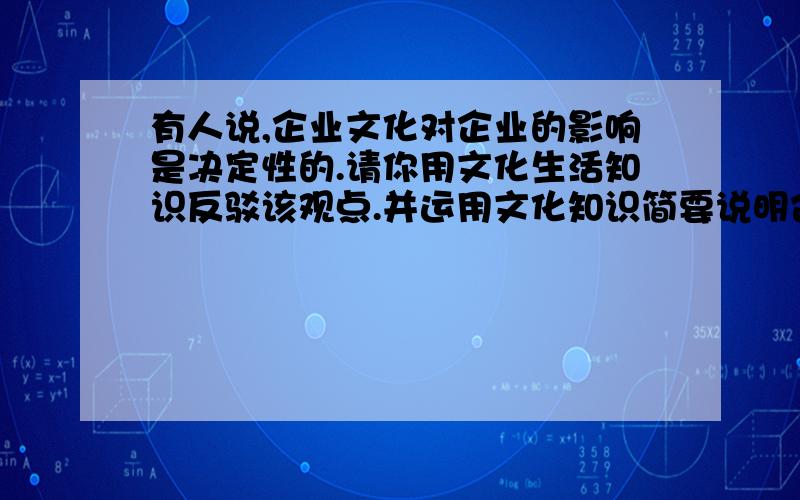 有人说,企业文化对企业的影响是决定性的.请你用文化生活知识反驳该观点.并运用文化知识简要说明企业文化对企业的影响.