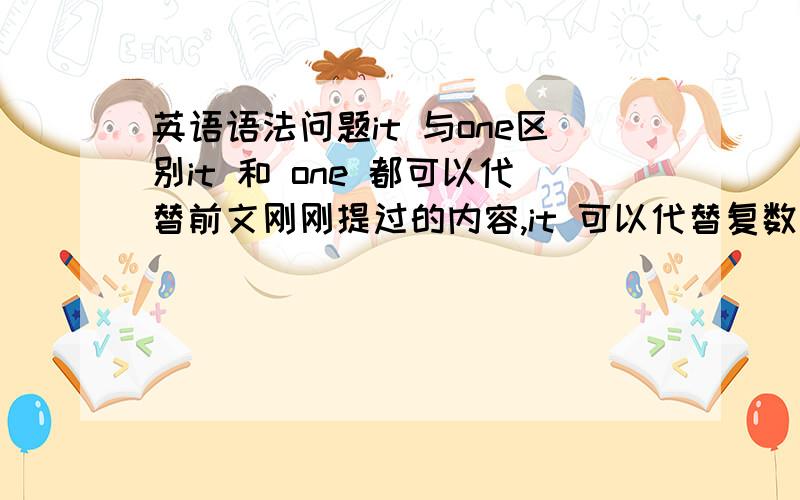 英语语法问题it 与one区别it 和 one 都可以代替前文刚刚提过的内容,it 可以代替复数吗?ones可以代替吗?几者的区别是什么,