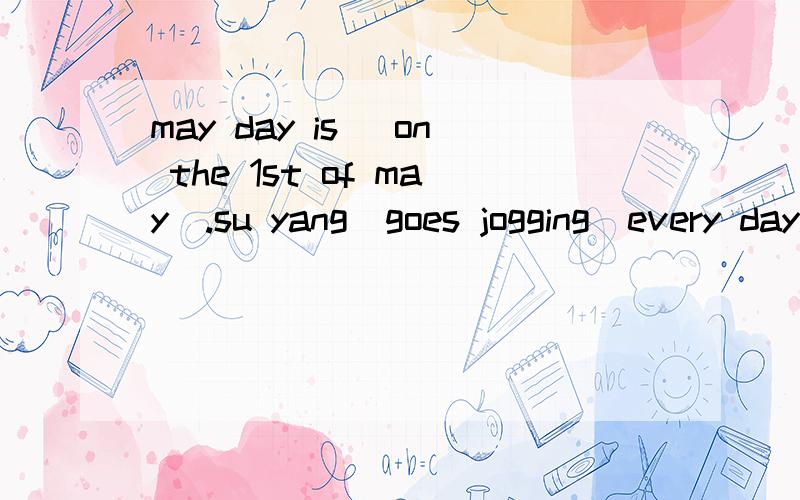 may day is (on the 1st of may).su yang（goes jogging）every day.that's (jack's )dog.pingping's house is (about 3 kilometres away)from the school.we can go there (by bus).he is (telling jack how to do )now.对括号部分提问,