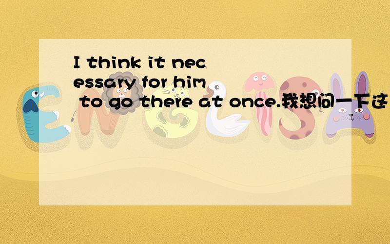 I think it necessary for him to go there at once.我想问一下这个句子有没有语法错误necessary 是形容词,前面不要加 is 这样改对吗?I think it is necessay for him to go there at once.