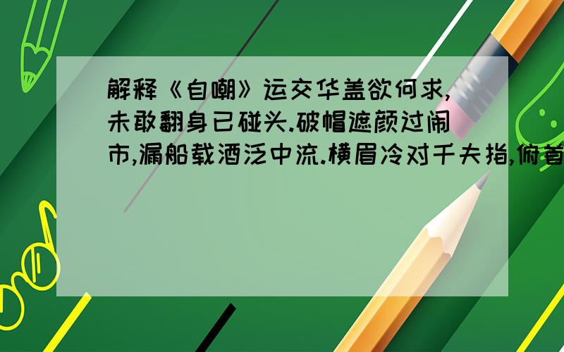 解释《自嘲》运交华盖欲何求,未敢翻身已碰头.破帽遮颜过闹市,漏船载酒泛中流.横眉冷对千夫指,俯首甘为孺子牛.躲进小楼成一统,管他冬夏与春秋 每句分别翻译