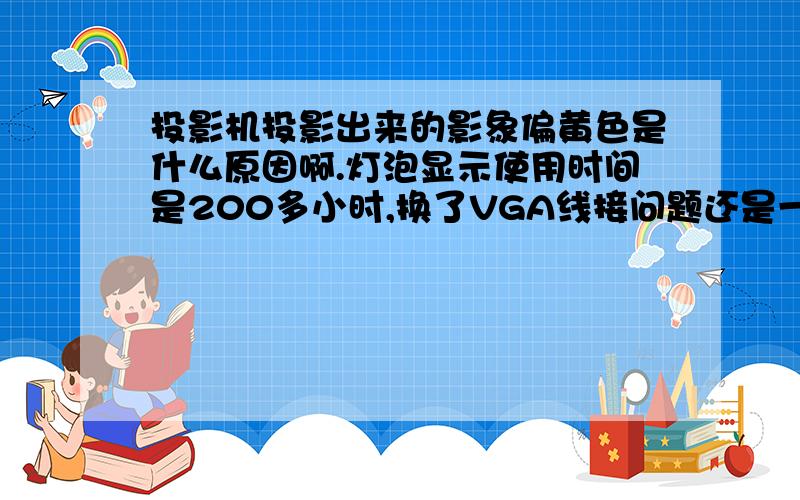 投影机投影出来的影象偏黄色是什么原因啊.灯泡显示使用时间是200多小时,换了VGA线接问题还是一样.