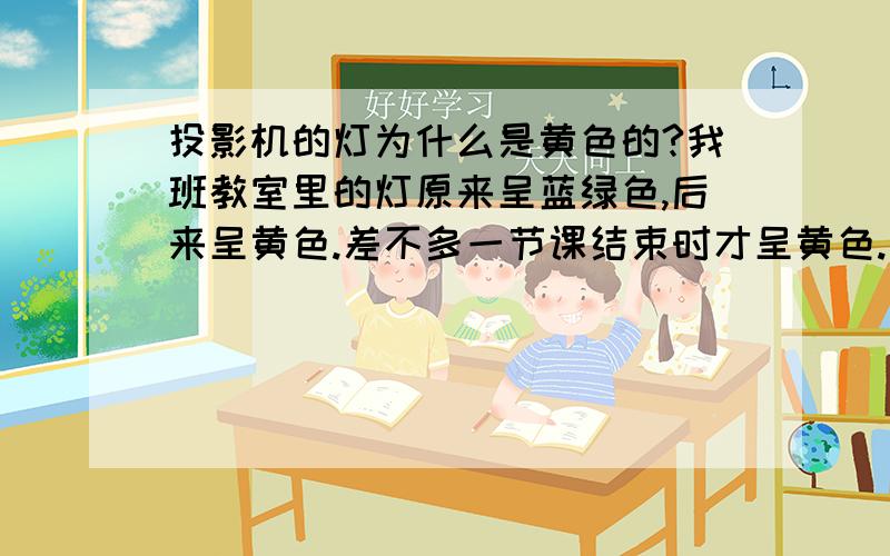 投影机的灯为什么是黄色的?我班教室里的灯原来呈蓝绿色,后来呈黄色.差不多一节课结束时才呈黄色.当然呈黄的时候亮度太低,后面的同学看不清楚