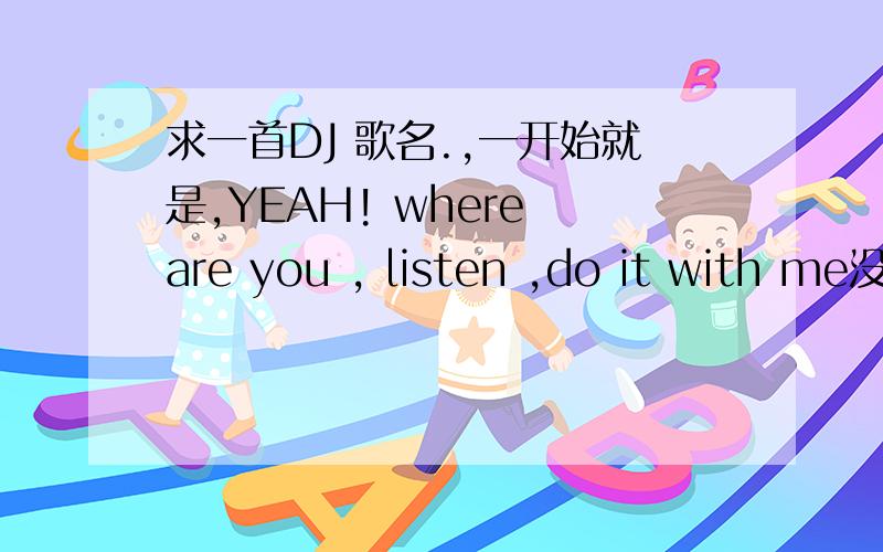 求一首DJ 歌名.,一开始就是,YEAH! where are you , listen ,do it with me没几句词的,基本就是那几句的重复,然后有的地方有only you