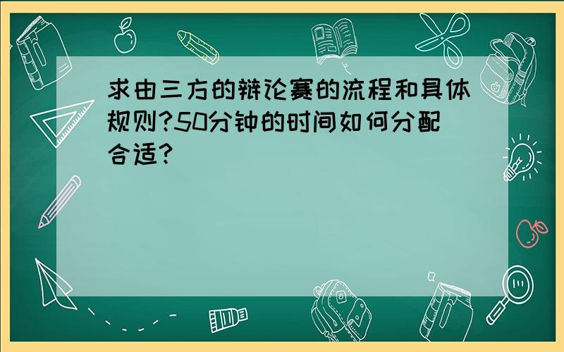 求由三方的辩论赛的流程和具体规则?50分钟的时间如何分配合适?