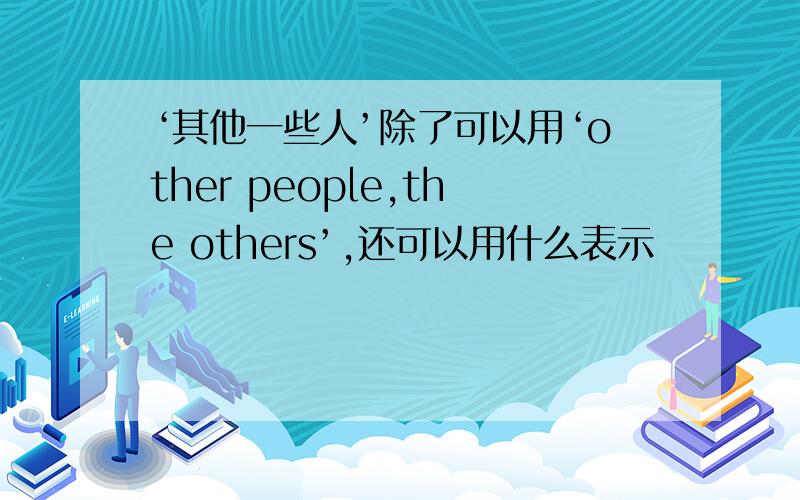 ‘其他一些人’除了可以用‘other people,the others’,还可以用什么表示