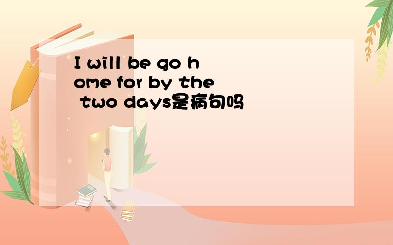 I will be go home for by the two days是病句吗