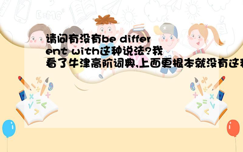 请问有没有be different with这种说法?我看了牛津高阶词典,上面更根本就没有这种用法,只有be different from/to /than三种用法.但我看到有些资料出现了be different with这个说法,