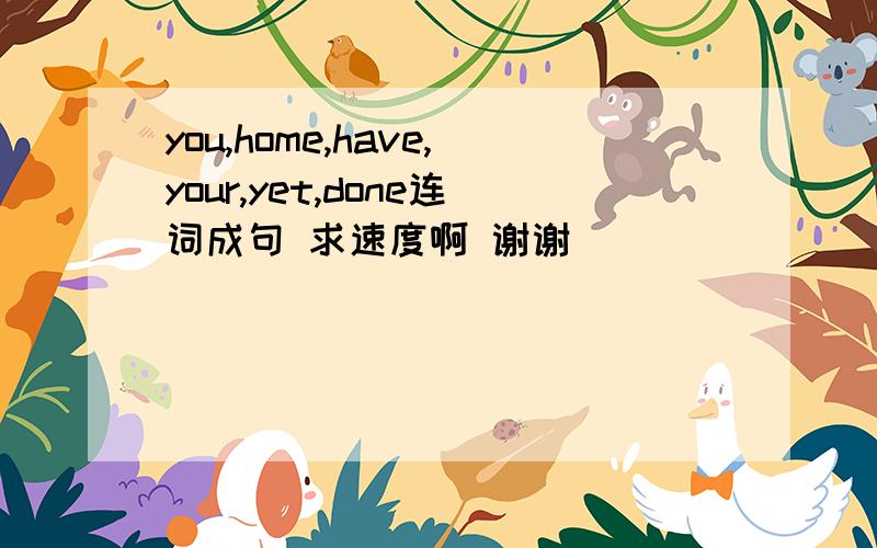 you,home,have,your,yet,done连词成句 求速度啊 谢谢