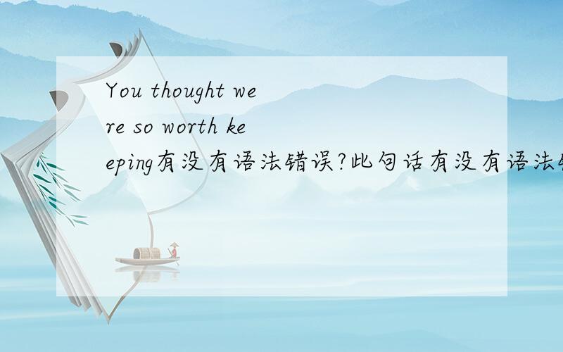 You thought were so worth keeping有没有语法错误?此句话有没有语法错误?