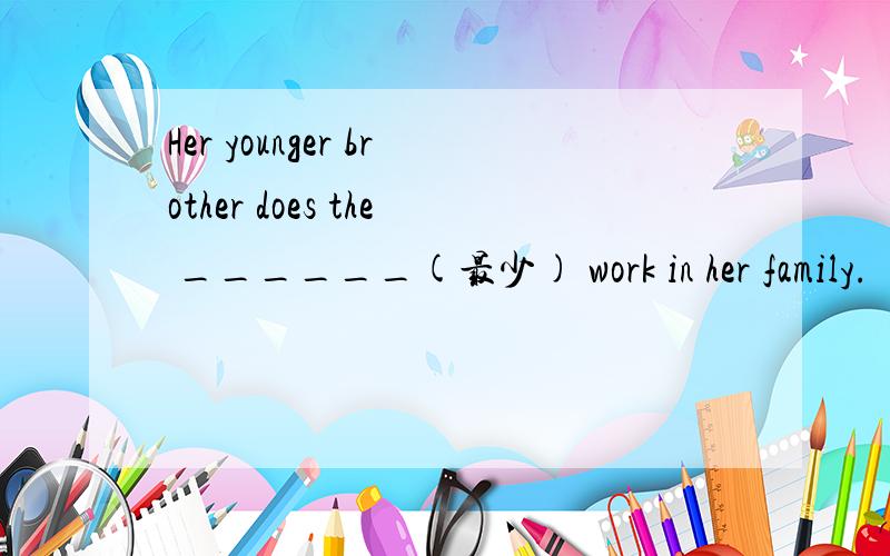 Her younger brother does the ______(最少) work in her family.