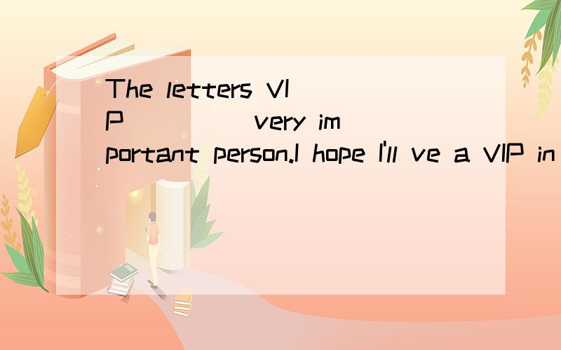 The letters VIP__ __ very important person.I hope I'll ve a VIP in our country some day