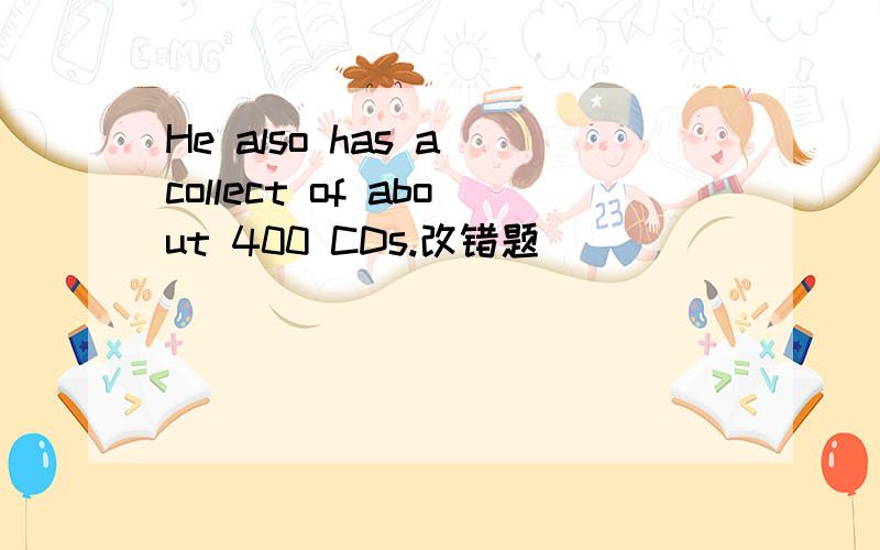 He also has a collect of about 400 CDs.改错题