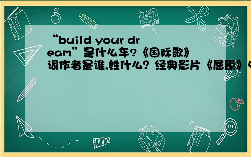 “build your dream”是什么车?《国际歌》词作者是谁,姓什么？经典影片《屈原》中屈原的扮演者是？浙大校训是？