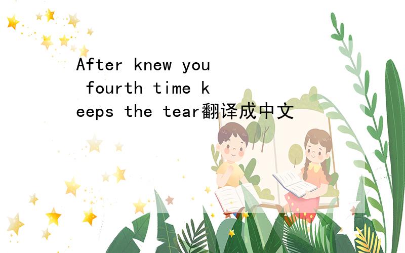 After knew you fourth time keeps the tear翻译成中文