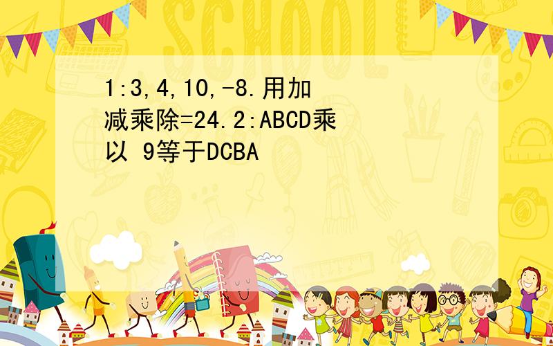 1:3,4,10,-8.用加减乘除=24.2:ABCD乘以 9等于DCBA