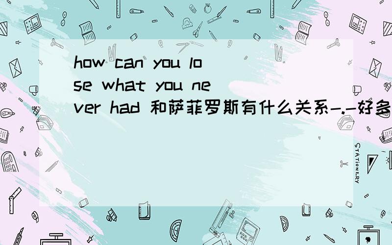 how can you lose what you never had 和萨菲罗斯有什么关系-.-好多地方看到用how.来形容萨菲罗斯- -他们有什么关系嘛