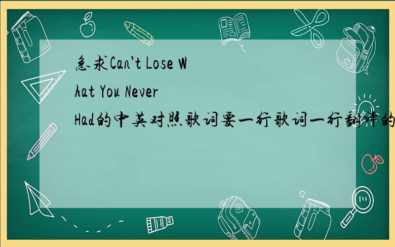 急求Can't Lose What You Never Had的中英对照歌词要一行歌词一行翻译的!一定要是WESTLIFE的！别的不要！