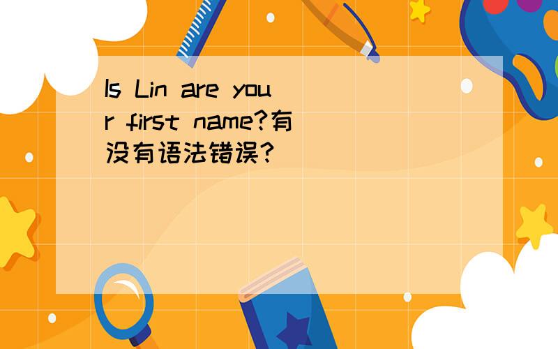 Is Lin are your first name?有没有语法错误?