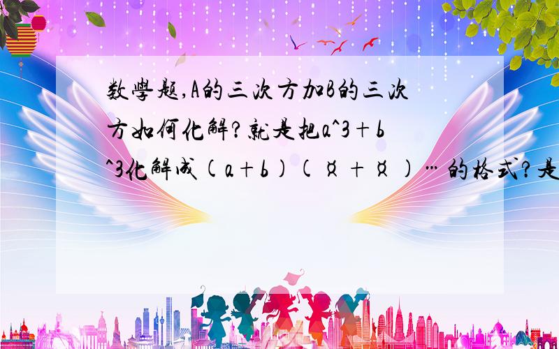 数学题,A的三次方加B的三次方如何化解?就是把a^3+b^3化解成(a+b)(¤+¤)…的格式?是工式吗?详细点…谢了