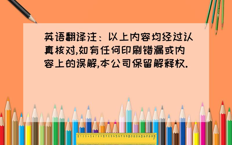 英语翻译注：以上内容均经过认真核对,如有任何印刷错漏或内容上的误解,本公司保留解释权.