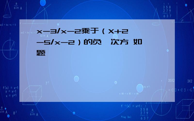 x-3/x-2乘于（X+2 -5/x-2）的负一次方 如题