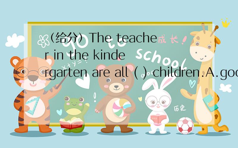 （给分）The teacher in the kindergarten are all ( ) children.A.good at B.look like C.good with D.care about